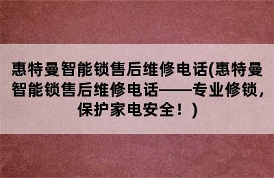 惠特曼智能锁售后维修电话(惠特曼智能锁售后维修电话——专业修锁，保护家电安全！)