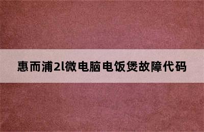 惠而浦2l微电脑电饭煲故障代码