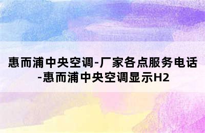 惠而浦中央空调-厂家各点服务电话-惠而浦中央空调显示H2