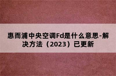 惠而浦中央空调Fd是什么意思-解决方法（2023）已更新