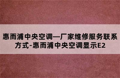 惠而浦中央空调—厂家维修服务联系方式-惠而浦中央空调显示E2