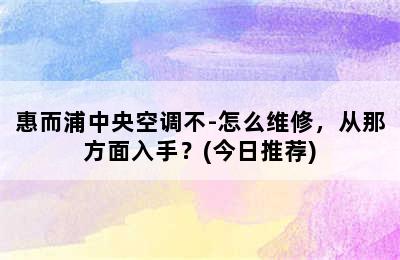 惠而浦中央空调不-怎么维修，从那方面入手？(今日推荐)