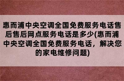 惠而浦中央空调全国免费服务电话售后售后网点服务电话是多少(惠而浦中央空调全国免费服务电话，解决您的家电维修问题)