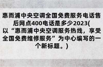 惠而浦中央空调全国免费服务电话售后网点400电话是多少2023(以“惠而浦中央空调服务热线，享受全国免费维修服务”为中心编写的一个新标题。)