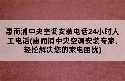 惠而浦中央空调安装电话24小时人工电话(惠而浦中央空调安装专家，轻松解决您的家电困扰)