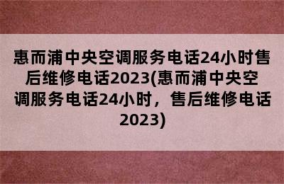 惠而浦中央空调服务电话24小时售后维修电话2023(惠而浦中央空调服务电话24小时，售后维修电话2023)