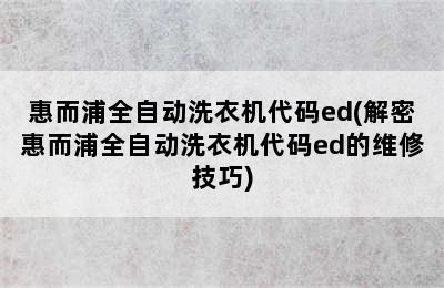 惠而浦全自动洗衣机代码ed(解密惠而浦全自动洗衣机代码ed的维修技巧)