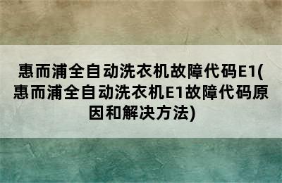 惠而浦全自动洗衣机故障代码E1(惠而浦全自动洗衣机E1故障代码原因和解决方法)