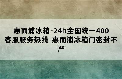 惠而浦冰箱-24h全国统一400客服服务热线-惠而浦冰箱门密封不严