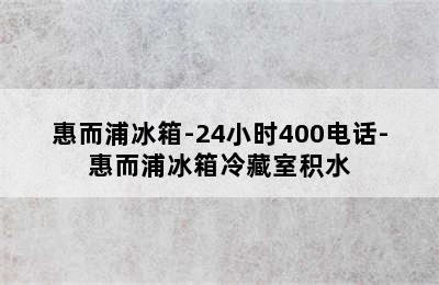 惠而浦冰箱-24小时400电话-惠而浦冰箱冷藏室积水