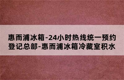 惠而浦冰箱-24小时热线统一预约登记总部-惠而浦冰箱冷藏室积水