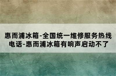 惠而浦冰箱-全国统一维修服务热线电话-惠而浦冰箱有响声启动不了