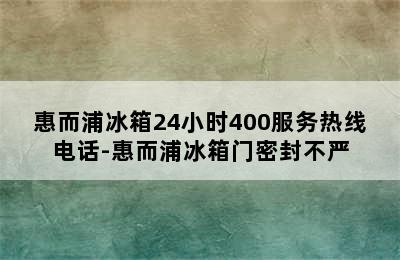 惠而浦冰箱24小时400服务热线电话-惠而浦冰箱门密封不严