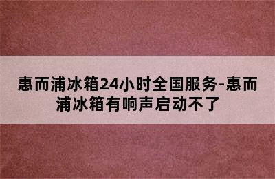 惠而浦冰箱24小时全国服务-惠而浦冰箱有响声启动不了