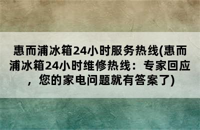 惠而浦冰箱24小时服务热线(惠而浦冰箱24小时维修热线：专家回应，您的家电问题就有答案了)