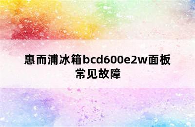 惠而浦冰箱bcd600e2w面板常见故障