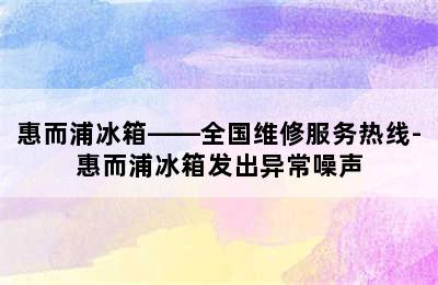 惠而浦冰箱——全国维修服务热线-惠而浦冰箱发出异常噪声