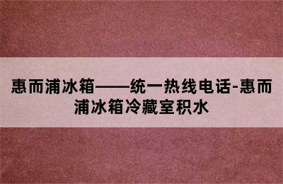 惠而浦冰箱——统一热线电话-惠而浦冰箱冷藏室积水