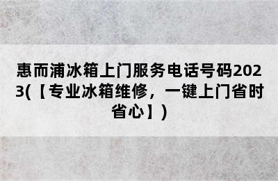 惠而浦冰箱上门服务电话号码2023(【专业冰箱维修，一键上门省时省心】)