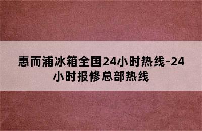 惠而浦冰箱全国24小时热线-24小时报修总部热线