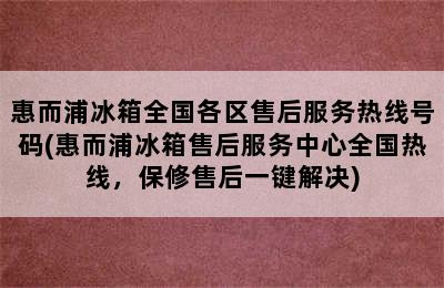 惠而浦冰箱全国各区售后服务热线号码(惠而浦冰箱售后服务中心全国热线，保修售后一键解决)