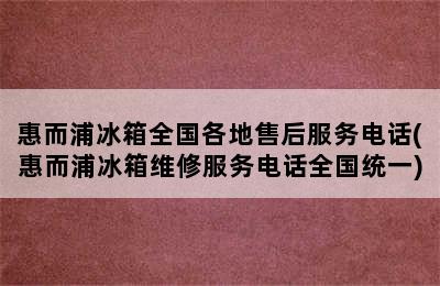 惠而浦冰箱全国各地售后服务电话(惠而浦冰箱维修服务电话全国统一)