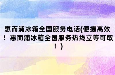 惠而浦冰箱全国服务电话(便捷高效！惠而浦冰箱全国服务热线立等可取！)