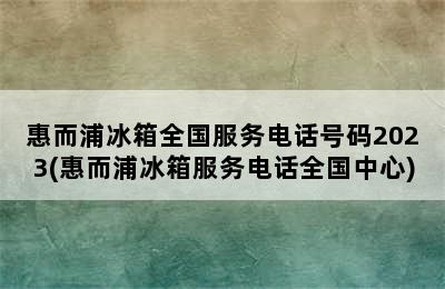 惠而浦冰箱全国服务电话号码2023(惠而浦冰箱服务电话全国中心)