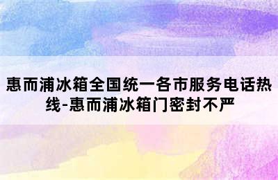 惠而浦冰箱全国统一各市服务电话热线-惠而浦冰箱门密封不严