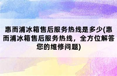 惠而浦冰箱售后服务热线是多少(惠而浦冰箱售后服务热线，全方位解答您的维修问题)