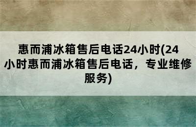 惠而浦冰箱售后电话24小时(24小时惠而浦冰箱售后电话，专业维修服务)