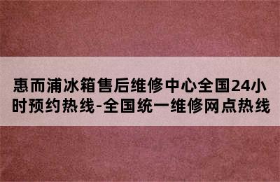 惠而浦冰箱售后维修中心全国24小时预约热线-全国统一维修网点热线