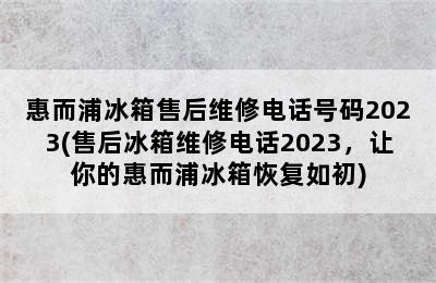 惠而浦冰箱售后维修电话号码2023(售后冰箱维修电话2023，让你的惠而浦冰箱恢复如初)