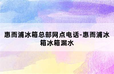 惠而浦冰箱总部网点电话-惠而浦冰箱冰箱漏水