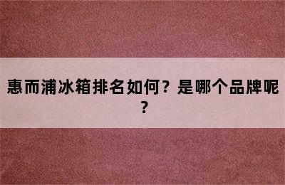 惠而浦冰箱排名如何？是哪个品牌呢？