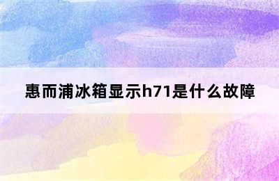 惠而浦冰箱显示h71是什么故障