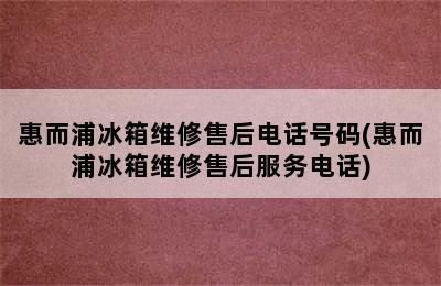 惠而浦冰箱维修售后电话号码(惠而浦冰箱维修售后服务电话)