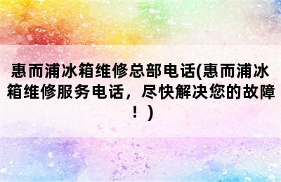 惠而浦冰箱维修总部电话(惠而浦冰箱维修服务电话，尽快解决您的故障！)