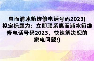 惠而浦冰箱维修电话号码2023(拟定标题为：立即联系惠而浦冰箱维修电话号码2023，快速解决您的家电问题!)