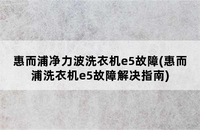 惠而浦净力波洗衣机e5故障(惠而浦洗衣机e5故障解决指南)