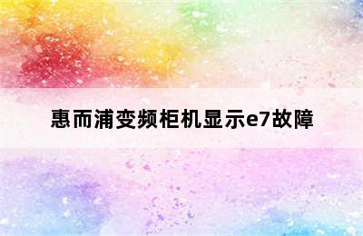 惠而浦变频柜机显示e7故障