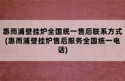 惠而浦壁挂炉全国统一售后联系方式(惠而浦壁挂炉售后服务全国统一电话)