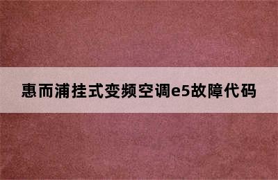 惠而浦挂式变频空调e5故障代码