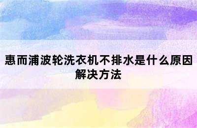 惠而浦波轮洗衣机不排水是什么原因解决方法