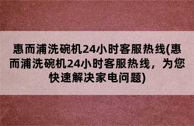 惠而浦洗碗机24小时客服热线(惠而浦洗碗机24小时客服热线，为您快速解决家电问题)