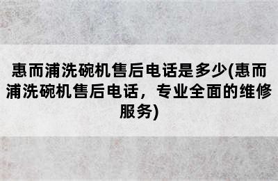 惠而浦洗碗机售后电话是多少(惠而浦洗碗机售后电话，专业全面的维修服务)