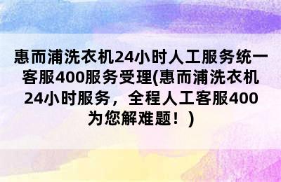 惠而浦洗衣机24小时人工服务统一客服400服务受理(惠而浦洗衣机24小时服务，全程人工客服400为您解难题！)