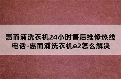 惠而浦洗衣机24小时售后维修热线电话-惠而浦洗衣机e2怎么解决