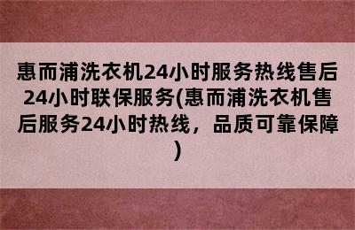 惠而浦洗衣机24小时服务热线售后24小时联保服务(惠而浦洗衣机售后服务24小时热线，品质可靠保障)