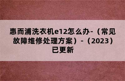 惠而浦洗衣机e12怎么办-（常见故障维修处理方案）-（2023）已更新